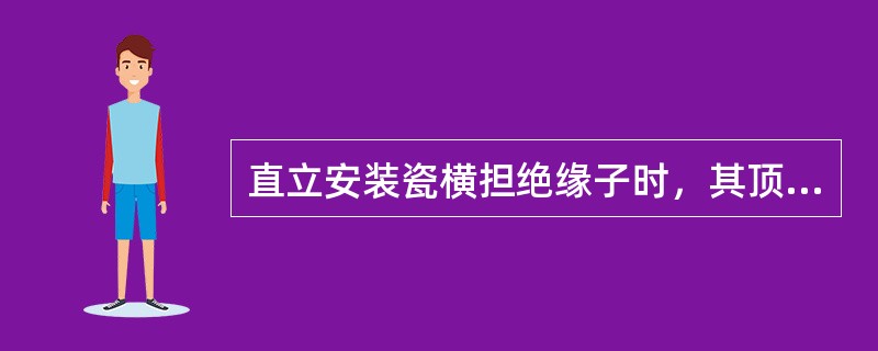 直立安装瓷横担绝缘子时，其顶端顺线路方向倾斜不应大于（）mm