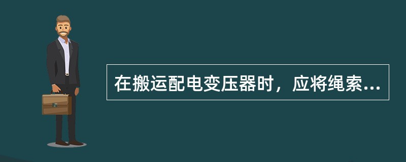 在搬运配电变压器时，应将绳索绑扎在箱体上。