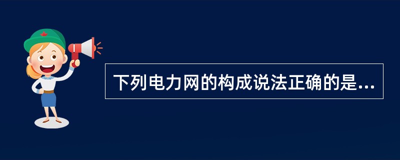 下列电力网的构成说法正确的是（）