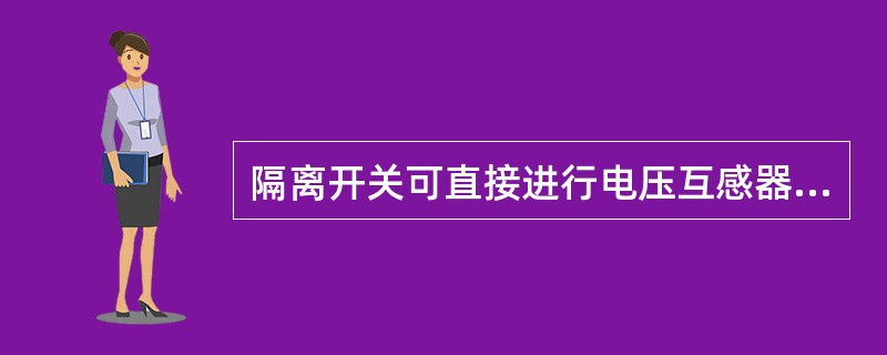 隔离开关可直接进行电压互感器或避雷器的开、合操作。