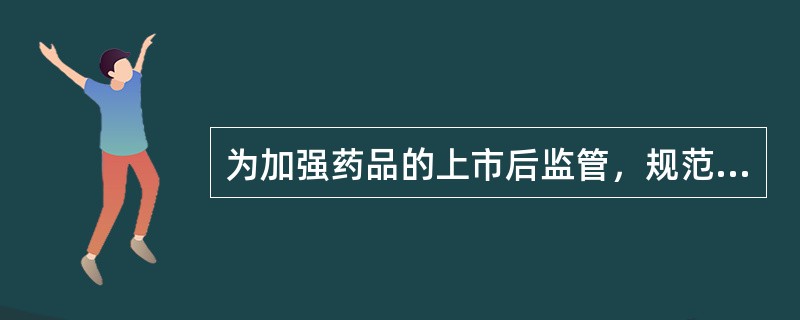 为加强药品的上市后监管，规范药品不良反应报告和监测，及时、有效控制药品风险，保障