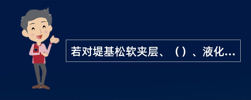 若对堤基松软夹层、（）、液化土层及坡脚附近坑塘处理不彻底可能诱发滑坡。