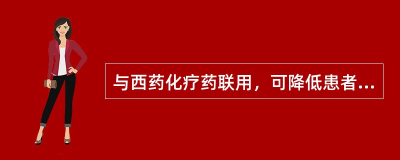 与西药化疗药联用，可降低患者因化疗药而导致的白细胞降低等不良反应的是（）