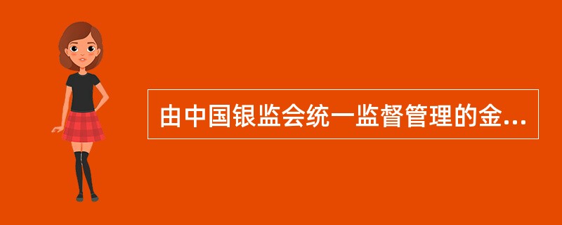 由中国银监会统一监督管理的金融机构是（）。
