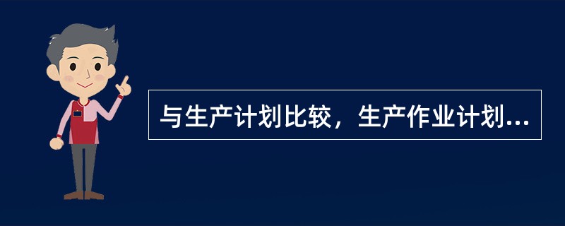 与生产计划比较，生产作业计划具有的特点有（）。