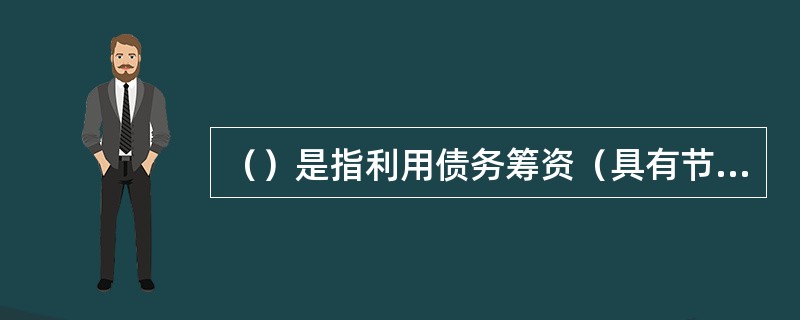（）是指利用债务筹资（具有节税功能）给企业所有者带来的额外收益。