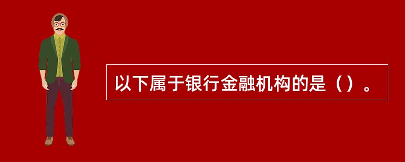 以下属于银行金融机构的是（）。