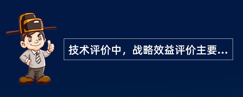 技术评价中，战略效益评价主要包括（）。