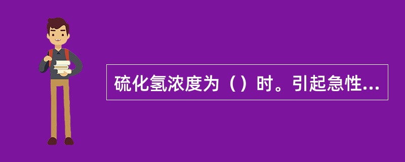 硫化氢浓度为（）时。引起急性支气管炎和肺炎。