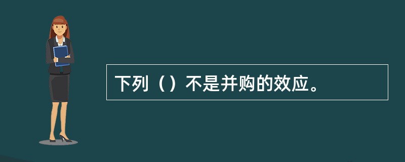 下列（）不是并购的效应。
