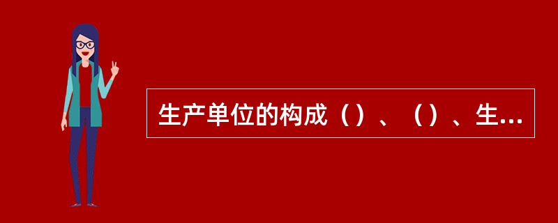 生产单位的构成（）、（）、生产服务单位、生产技术装备部门、附属生产单位。