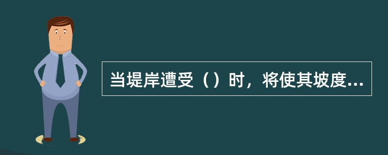 当堤岸遭受（）时，将使其坡度变陡、抗剪强度降低，易导致发生坍塌险情。