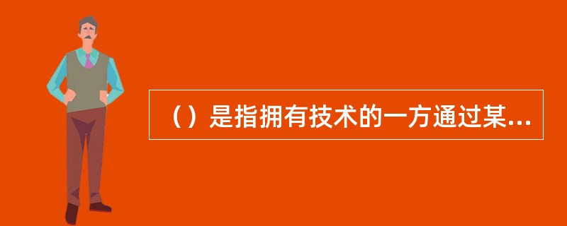 （）是指拥有技术的一方通过某种方式将其技术出让给另一方使用的行为。