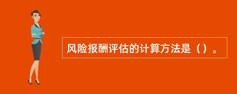 风险报酬评估的计算方法是（）。