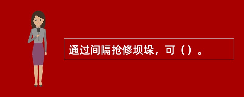 通过间隔抢修坝垛，可（）。