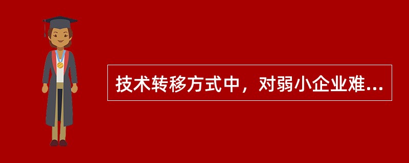 技术转移方式中，对弱小企业难以实施的方式是（）。