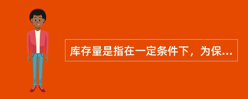 库存量是指在一定条件下，为保证生产经营的顺利进行所必需的（）数量。库存量越大，占