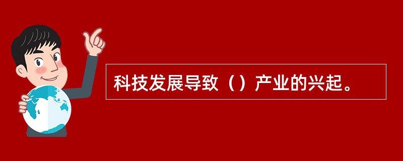 科技发展导致（）产业的兴起。