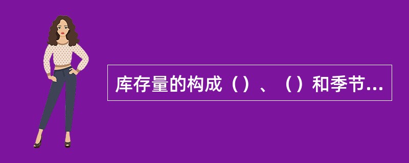 库存量的构成（）、（）和季节性储备量。