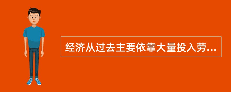 经济从过去主要依靠大量投入劳力资金的粗放型增长方式转变为主要依靠（）的增长方式。