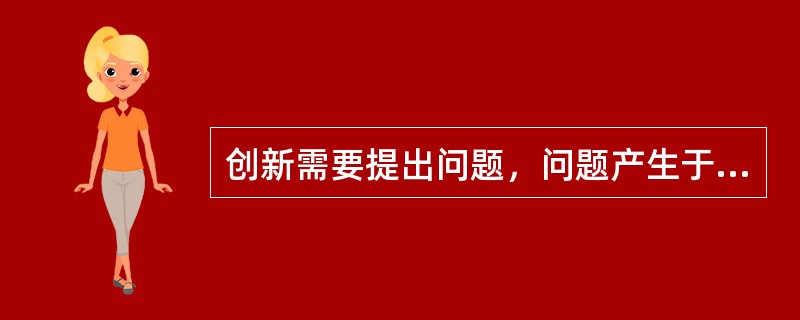 创新需要提出问题，问题产生于（）。