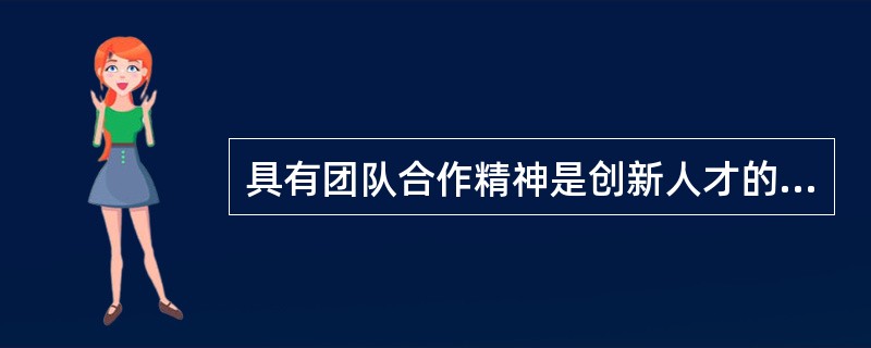 具有团队合作精神是创新人才的基本素质要求之一.