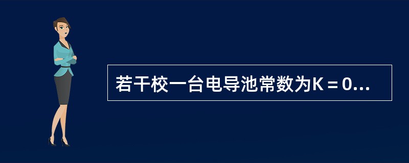若干校一台电导池常数为K＝0.1cm-1，满量程为1μs/cm的电导仪，在电极间