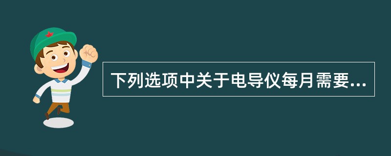 下列选项中关于电导仪每月需要检查的内容错误的是（）。