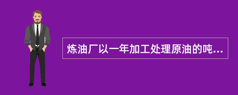 炼油厂以一年加工处理原油的吨位作为它的生产能力，这种生产能力是以（）计量单位。