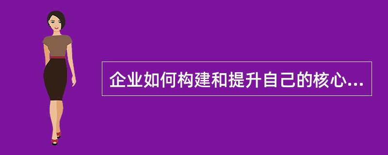 企业如何构建和提升自己的核心技术能力是（）。