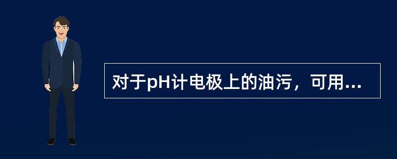 对于pH计电极上的油污，可用中性洗涤剂或（）弄湿的薄纸擦净玻璃电极球泡和盐桥，然