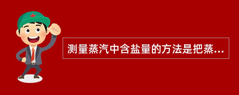 测量蒸汽中含盐量的方法是把蒸汽冷凝成液体，通过测量冷凝液的（）就可知道含盐量的高