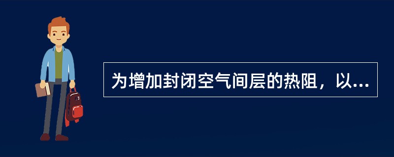 为增加封闭空气间层的热阻，以下措施哪项是可取的？（）