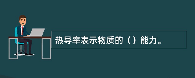 热导率表示物质的（）能力。