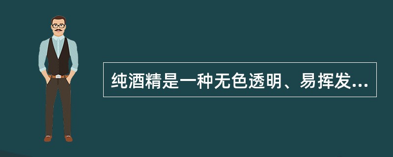 纯酒精是一种无色透明、易挥发、易燃烧、（）的液体。