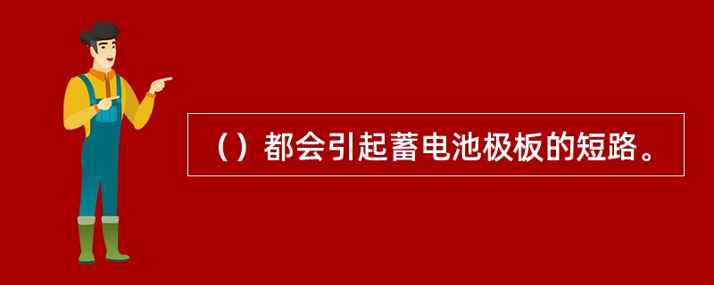 （）都会引起蓄电池极板的短路。