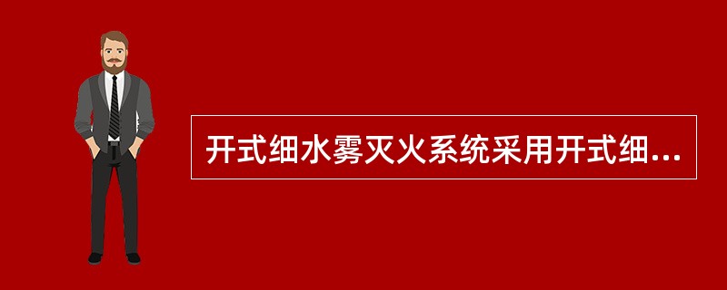 开式细水雾灭火系统采用开式细水雾喷头，由火灾自动报警系统控制，自动开启分区控制阀