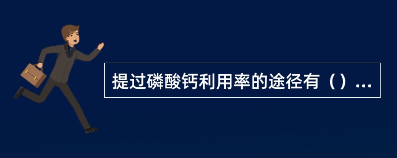 提过磷酸钙利用率的途径有（）个。