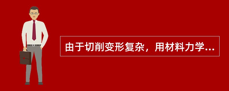 由于切削变形复杂，用材料力学、弹性、塑性变形理论推导的计算切削力的理论公式与实际