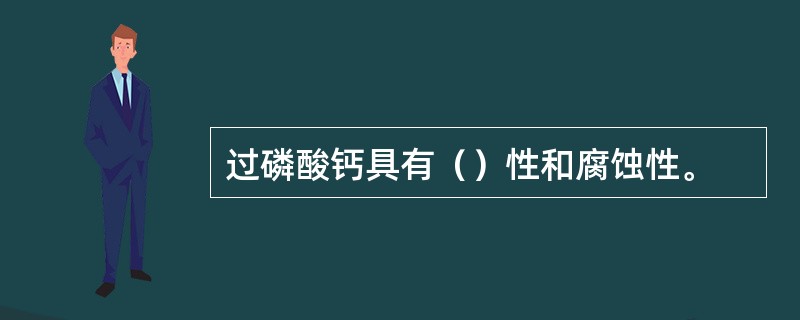 过磷酸钙具有（）性和腐蚀性。