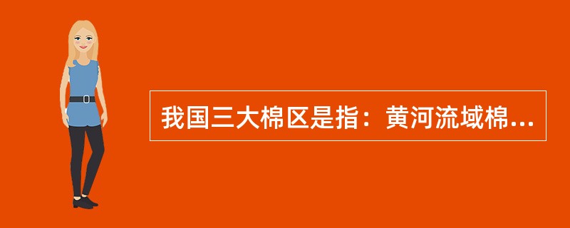 我国三大棉区是指：黄河流域棉区、长江流域棉区及（）棉区。