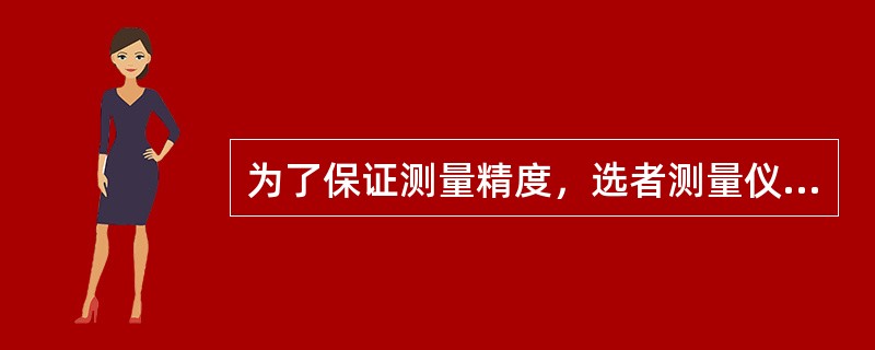 为了保证测量精度，选者测量仪表时的标准为（）。