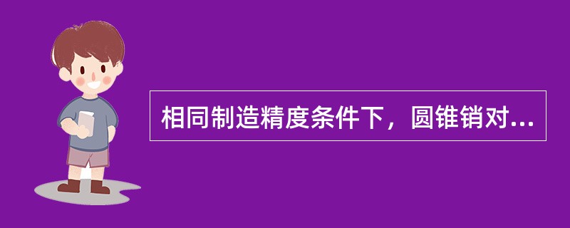 相同制造精度条件下，圆锥销对定比圆柱销对定精度高。