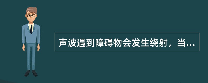 声波遇到障碍物会发生绕射，当（）时绕射显著。