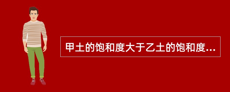 甲土的饱和度大于乙土的饱和度,则甲土的含水量一定高于乙土的含水量.