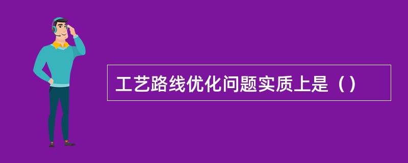 工艺路线优化问题实质上是（）