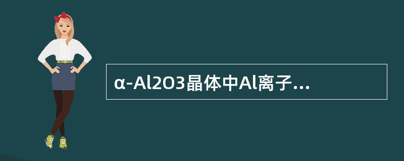 α-Al2O3晶体中Al离子填充在（）八面体空隙中。