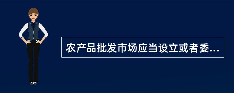 农产品批发市场应当设立或者委托农产品质量安全监督机构，对进场销售的农产品质量安全