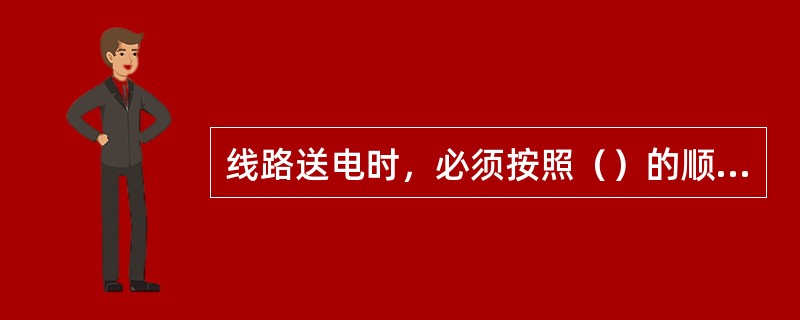 线路送电时，必须按照（）的顺序操作，断电时相反。