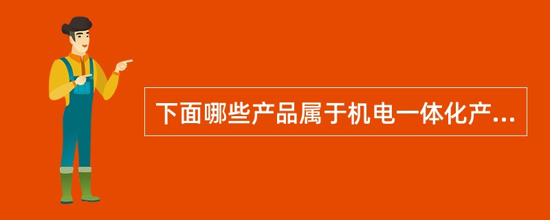 下面哪些产品属于机电一体化产品中的机电融合型产品（）。